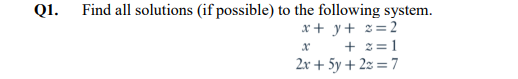 Q1. Find all solutions (if possible) to the following system.
x+ y+ z=2
x + z= 1
2x + 5y + 2z = 7
