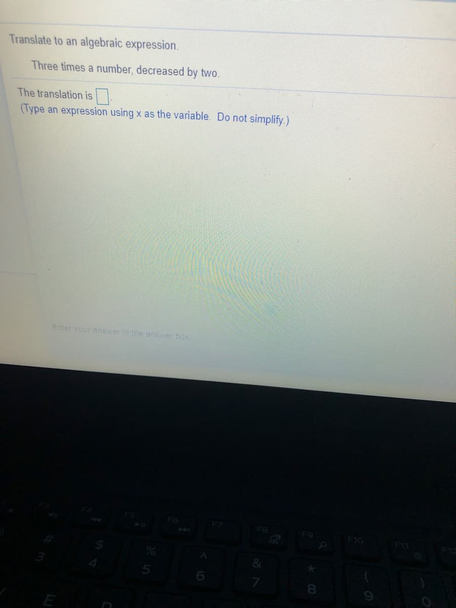 **Translate to an Algebraic Expression**

**Objective:**
Translate the following verbal statement into an algebraic expression.

**Statement:**
"Three times a number, decreased by two."

**Task:**
The translation is [ ______ ]

**Instructions:**
Type an expression using *x* as the variable. Do not simplify.

**Notes:**
Enter your answer in the answer box provided.