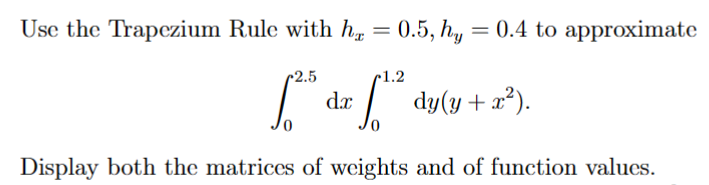 Use the Trapezium Rule with hr = 0.5, hy
0.5, hy = 0.4 to approximate
2.5
dx
1.2
[ 12²
+x²).
dy(y +
Display both the matrices of weights and of function values.