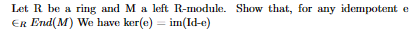 Let R be a ring and M a left R-module. Show that, for any idempotent e
ER End(M) We have ker(e) = im(Id-e)