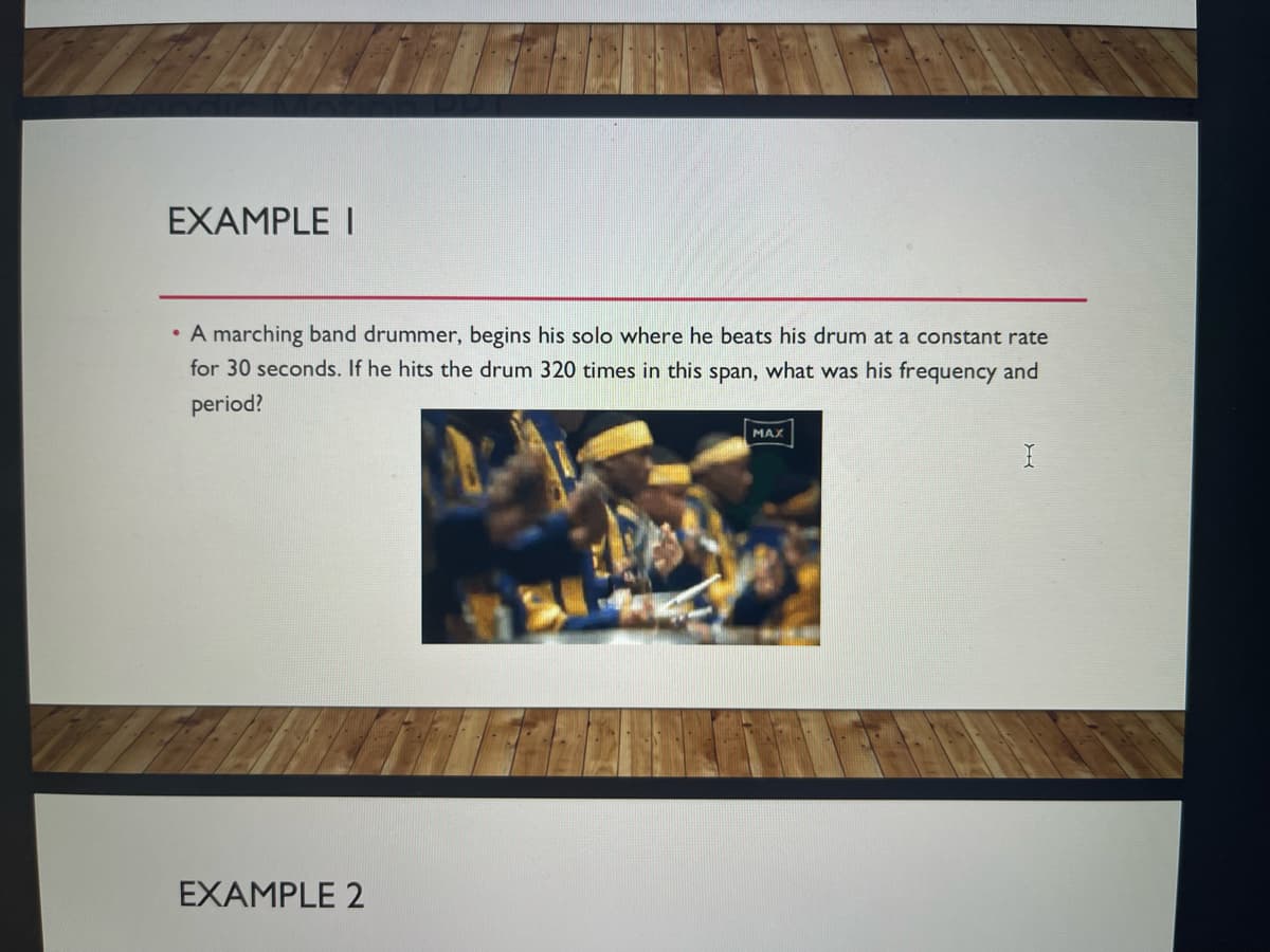 EXAMPLE I
• A marching band drummer, begins his solo where he beats his drum at a constant rate
for 30 seconds. If he hits the drum 320 times in this span, what was his frequency and
period?
MAX
EXAMPLE 2
