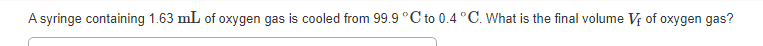 A syringe containing 1.63 mL of oxygen gas is cooled from 99.9 °C to 0.4 °C. What is the final volume V of oxygen gas?