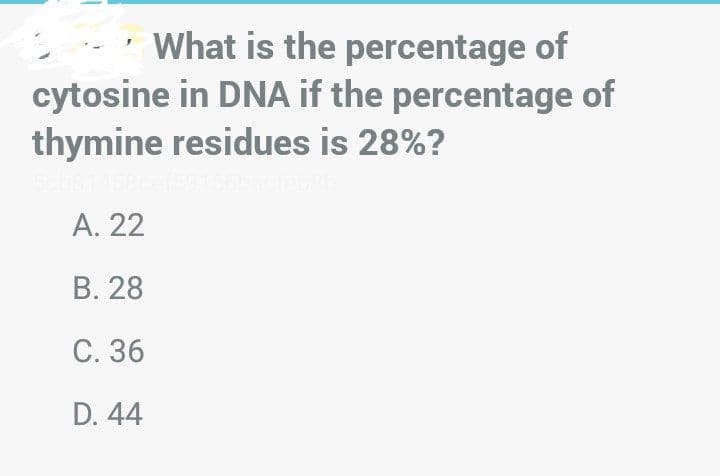 What is the percentage of
cytosine in DNA if the percentage of
thymine residues is 28%?
A. 22
B. 28
C. 36
D. 44
