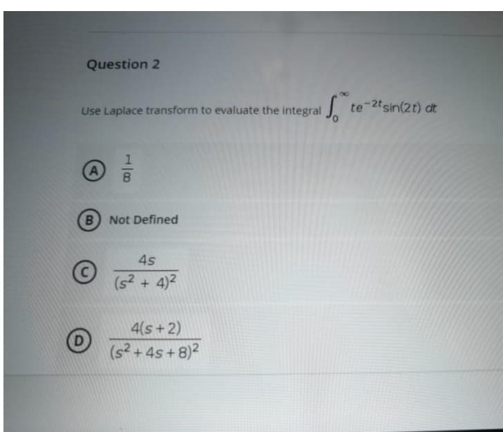 Question 2
Use Laplace transform to evaluate the integral
te-2tsin(2t) dt
A
Not Defined
4s
(s? + 4)2
4(s+2)
D
(s? + 4s+ 8)2
