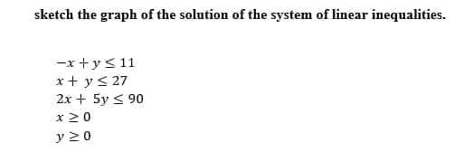 sketch the graph of the solution of the system of linear inequalities.
-x +y< 11
x+ y< 27
2x + 5y < 90
x20
y 20
