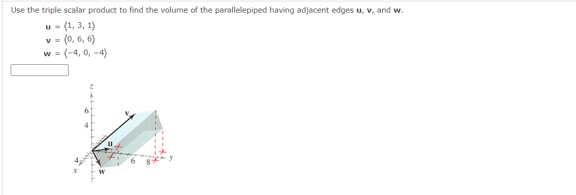 Use the triple scalar product to find the volume of the parallelepiped having adjacent edges u, v, and w.
(1, 3, 1)
(0, 6, 6)
U =
v =
w = (-4, 0, -4)
X
W
11
6
8** 3