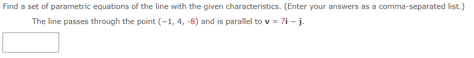 Find a set of parametric equations of the line with the given characteristics. (Enter your answers as a comma-separated list.)
The line passes through the point (-1, 4, -8) and is parallel to v = 7i - j.