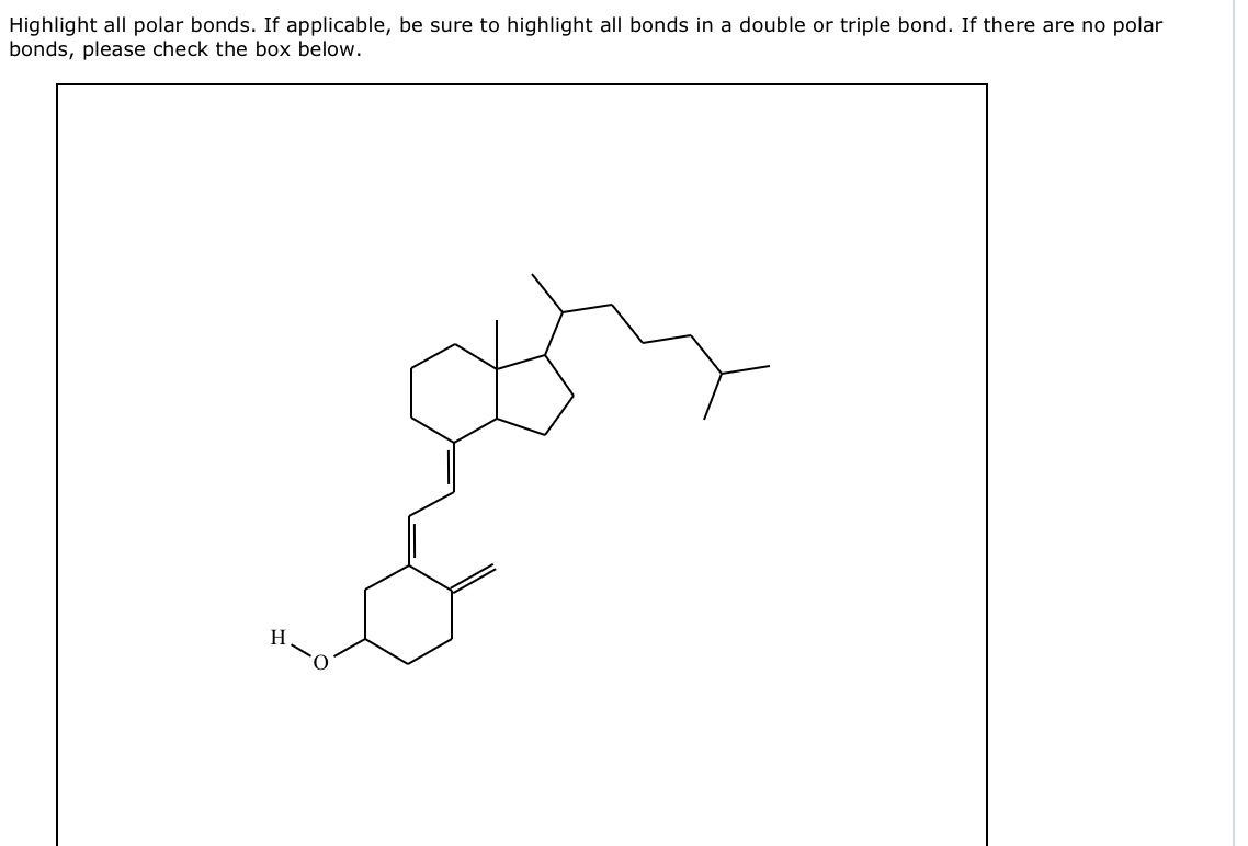 Highlight all polar bonds. If applicable, be sure to highlight all bonds in a double or triple bond. If there are no polar
bonds, please check the box below.
H