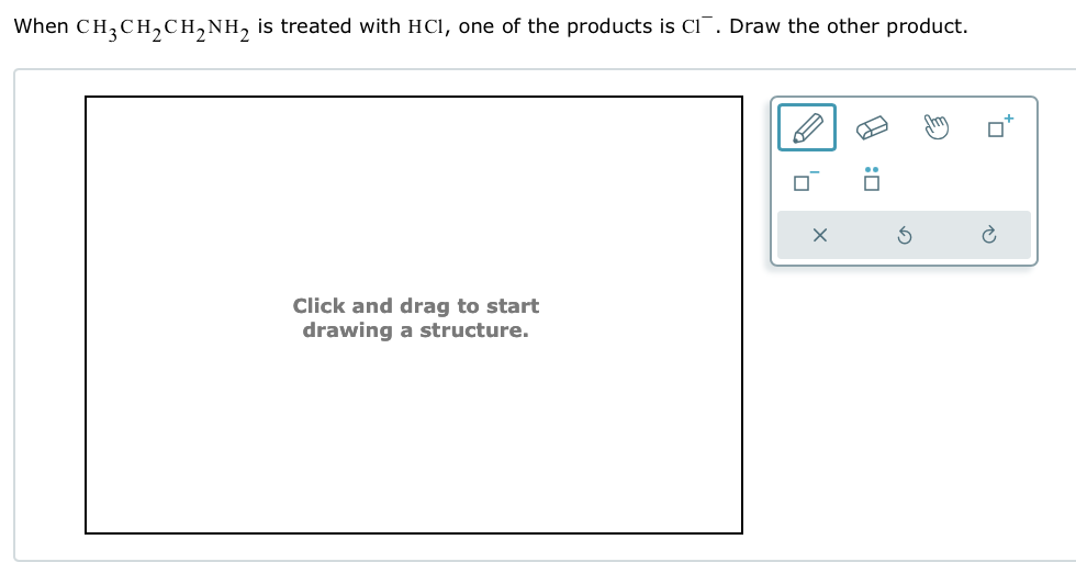 When CH3CH2CH2NH2 is treated with HCI, one of the products is C₁. Draw the other product.
Click and drag to start
drawing a structure.
ㅁ