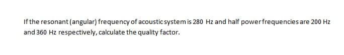 If the resonant (angular) frequency of acoustic system is 280 Hz and half powerfrequencies are 200 Hz
and 360 Hz respectively, calculate the quality factor.
