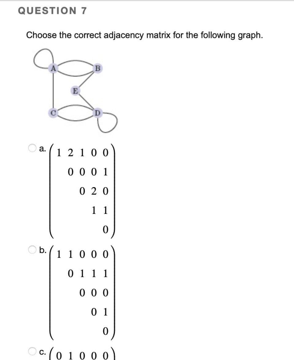 QUESTION 7
Choose the correct adjacency matrix for the following graph.
B
a(12100
0001
020
1 1
0
1 1 0 0 0
0111
000
0 1
C. (01000)