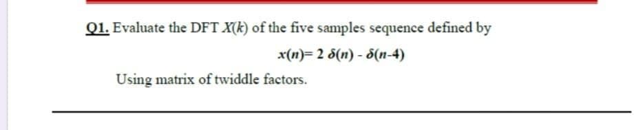 Q1. Evaluate the DFT X(k) of the five samples sequence defined by
x(n)= 2 S(n) - S(n-4)
Using matrix of twiddle factors.
