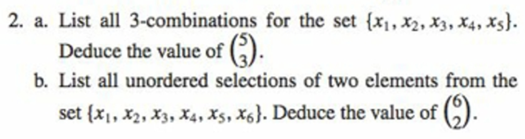 2. a. List all 3-combinations for the set {x1, x2, x3, X4, Xs}.
Deduce the value of (,).
b. List all unordered selections of two elements from the
set {x1, x2, x3, X4, Xs, X6}. Deduce the value of
().
