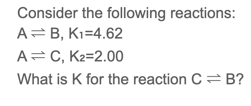 Consider the following reactions:
A=B, Kı=4.62
A=C, K2=2.00
What is K for the reaction C=B?
