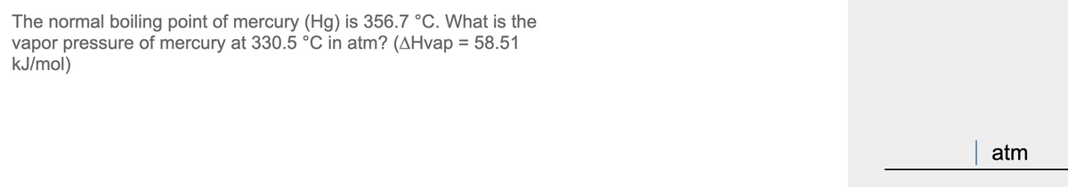 The normal boiling point of mercury (Hg) is 356.7 °C. What is the
vapor pressure of mercury at 330.5 °C in atm? (AHvap = 58.51
kJ/mol)
%3D
| atm
