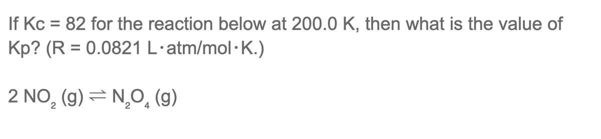 If Kc = 82 for the reaction below at 200.0 K, then what is the value of
Kp? (R = 0.0821 L·atm/mol·K.)
2 NO, (g) = N,O, (g)
