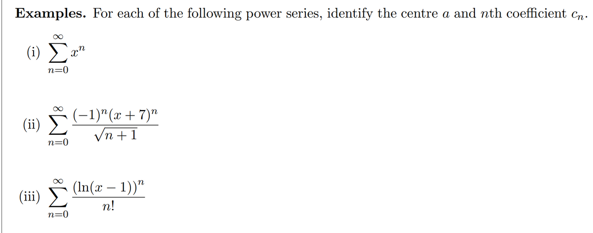 Examples. For each of the following power series, identify the centre a and nth coefficient cn.
(i) E
n=0
(-1)"(x+7)"
(ii)
Vn +1
n=0
(In(x – 1))"
-
(ii)
n!
n=0
