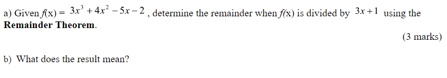 a) Given fx) = 3x' +4x² – 5x – 2 , determine the remainder when f(x) is divided by 3x+1 using the
Remainder Theorem.
(3 marks)
b) What does the result mean?
