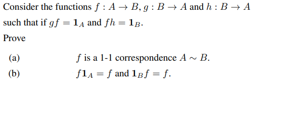 Consider the functions f : A → B, g : B → A and h : B → A
such that if gf =14 and fh = 1B.
Prove
f is a 1-1 correspondence A - B.
fla = f and 18f = f.
(a)
(b)
