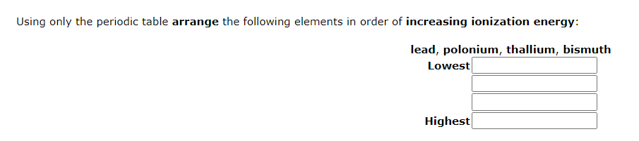 Using only the periodic table arrange the following elements in order of increasing ionization energy:
lead, polonium, thallium, bismuth
Lowest
Highest