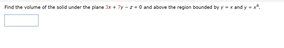 Find the volume of the solid under the plane 3x + 7y − z = 0 and above the region bounded by y = x and y = x4.