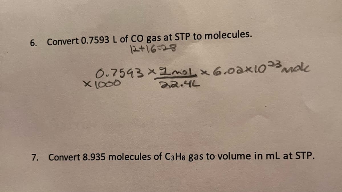 6. Convert 0.7593 L of CO gas at STP to molecules.
12+16=28
0.7593 x 1mol, x 6.02x1023 mole
x 1000
22.44
7. Convert 8.935 molecules of C3H8 gas to volume in mL at STP.