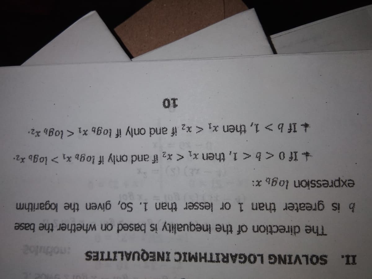 II. SOLVING LOGARITHMIC INEQUALITIES
mothuloe
The direction of the inequality is based on whether the base
b is greater than 1 or lesser than 1. So, given the logarithm
expression logb x:
+ If 0 <b< 1, then x, <x2 if and only if log, X1 > log, x2.
+ If b > 1, then x, < x2 if and only if log, x1 < log, xz·
10
