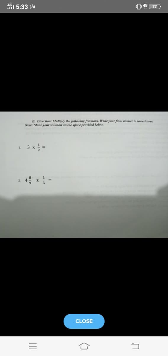 4G1 5:33 )
4G
77
B. Direction: Multiply the following fractions. Write your final answer in lowest term.
Note: Show your solution on the space provided below.
1.
CLOSE
II
