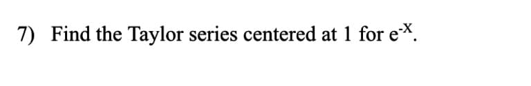 7) Find the Taylor series centered at 1 for e*.
