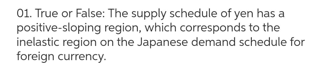 01. True or False: The supply schedule of yen has a
positive-sloping region, which corresponds to the
inelastic region on the Japanese demand schedule for
foreign currency.