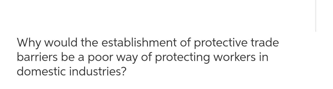 Why would the establishment of protective trade
barriers be a poor way of protecting workers in
domestic industries?