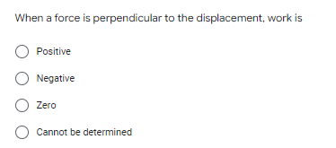 When a force is perpendicular to the displacement, work is
Positive
O Negative
Zero
O Cannot be determined
