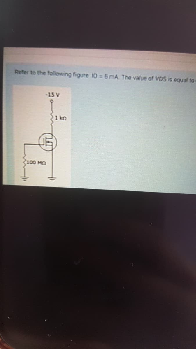 Refer to the folowing figure ID = 6 mA. The value of VDS is equal to
-15 V
1 kn
100 MO
