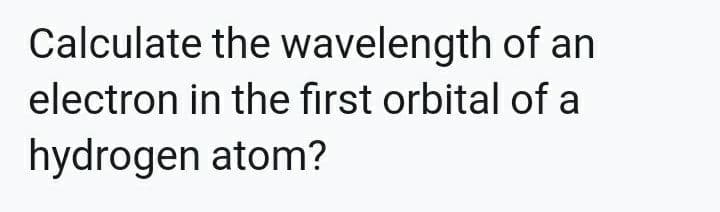 Calculate the wavelength of an
electron in the first orbital of a
hydrogen atom?
