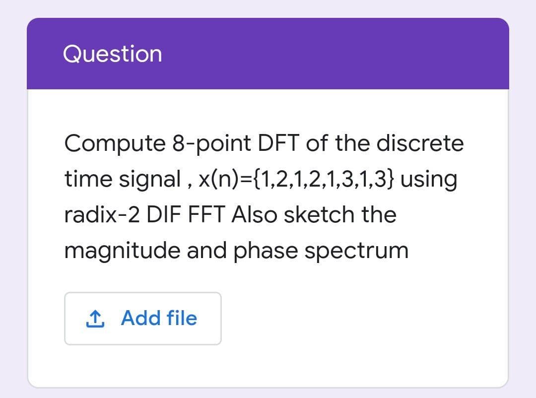 Question
Compute 8-point DFT of the discrete
time signal , x(n)={1,2,1,2,1,3,1,3} using
radix-2 DIF FFT Also sketch the
magnitude and phase spectrum
1 Add file
