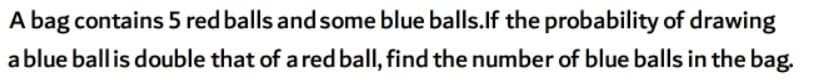 A bag contains 5 red balls and some blue balls.If the probability of drawing
a blue ball is double that of a red ball, find the number of blue balls in the bag.
