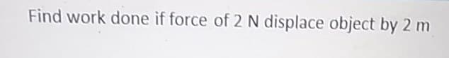 Find work done if force of 2 N displace object by 2 m
