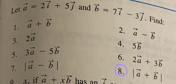 Let a = 2i + 5j and b = 7i - 33. Find:
1. a+B
2. a-
3. 2a
4. 5B
5. 3a - 56
7. la - B|
1, if a + xb has an i
6. 2a + 36
8. a + |
