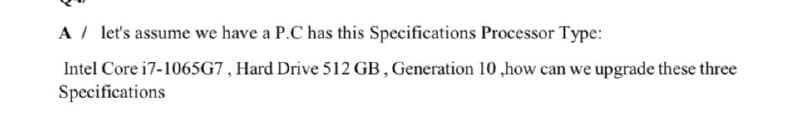 A / let's assume we have a P.C has this Specifications Processor Type:
Intel Core i7-1065G7, Hard Drive 512 GB, Generation 10 ,how can we upgrade these three
Specifications
