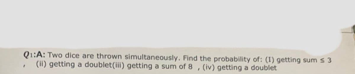 Q1:A: Two dice are thrown simultaneously. Find the probability of: (1) getting sum ≤ 3
(ii) getting a doublet(iii) getting a sum of 8, (iv) getting a doublet