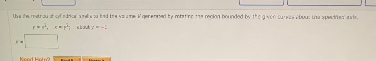 Use the method of cylindrical shells to find the volume V generated by rotating the region bounded by the given curves about the specified axis.
y = x², x = y²; about y = -1
V =
Need Help? Read It
Master It