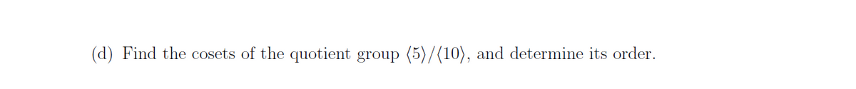 (d) Find the cosets of the quotient group (5)/(10), and determine its order.