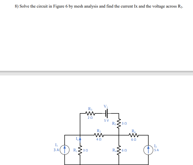 8) Solve the circuit in Figure 6 by mesh analysis and find the current Ix and the voltage across R2.
Vị
R3
20
5 V
Rs.
30
R2
R6.
60
I
3 A T
R4
5 A
