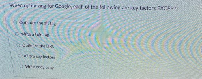 When optimizing for Google, each of the following are key factors EXCEPT:
O Optimize the alt tag
Write a title tag
O Optimize the URL
O All are key factors
Write body copy