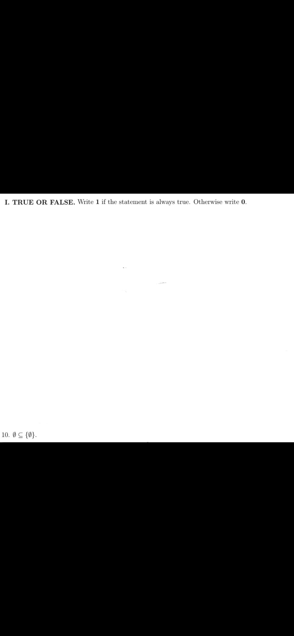 I. TRUE OR FALSE. Write 1 if the statement is always true. Otherwise write 0.
10. ØC {0}.
