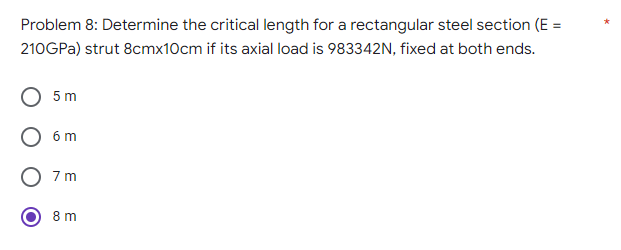 Problem 8: Determine the critical length for a rectangular steel section (E =
210GPa) strut 8cmx10cm if its axial load is 983342N, fixed at both ends.
5 m
6 m
7m
O 8 m