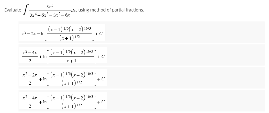 Evaluate
3x5
3x4+6x³3x² - 6x
S₁
x²-2x-In
x² - 4x
2
x²–2x
2
x² - 4x
2
+ In
+ In
+ In
-dx, using method of partial fractions.
C
+C
(x-1) 1/6(x+2) 16/3
(x+1) 1/2
(x-1) 1/6(x+2) 16/3
x+1
(x-1) 1/6(x+2) 16/3
(x+1) 1/2
(x-1) 1/6(x+2) 16/3-
(x+1) 1/2
=] + C
+C