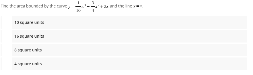 Find the area bounded by the curve y=-
16
10 square units
16 square units
8 square units
4 square units
3
4
+ 3x and the line y=x.