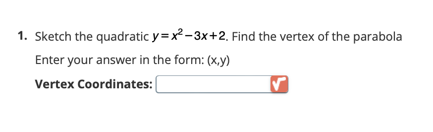 1. Sketch the quadratic y=x²-3x+2. Find the vertex of the parabola
Enter your answer in the form: (x,y)
Vertex Coordinates: