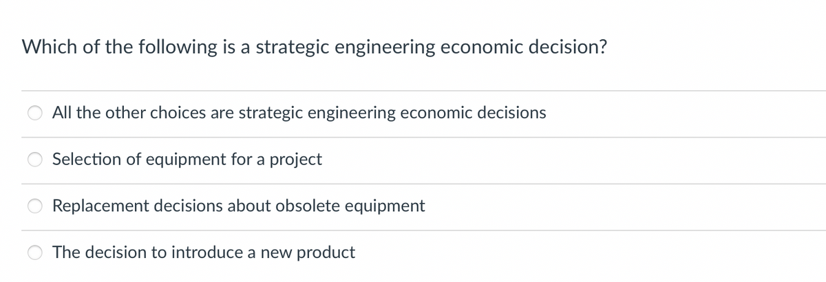 Which of the following is a strategic engineering economic decision?
All the other choices are strategic engineering economic decisions
Selection of equipment for a project
Replacement decisions about obsolete equipment
The decision to introduce a new product